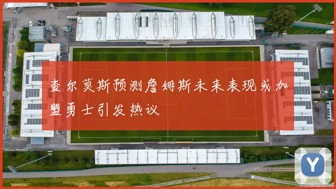 查尔莫斯预测詹姆斯未来表现或加盟勇士引发热议