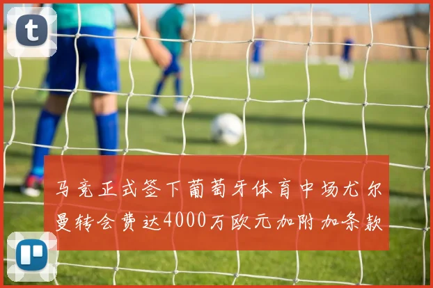 马竞正式签下葡萄牙体育中场尤尔曼转会费达4000万欧元加附加条款
