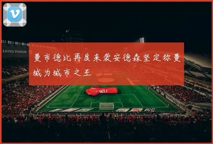 曼市德比再度来袭安德森坚定称曼城为城市之王