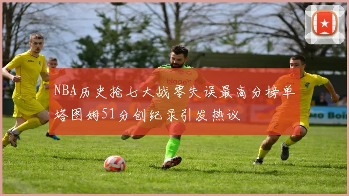 NBA历史抢七大战零失误最高分榜单塔图姆51分创纪录引发热议