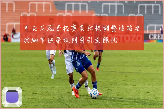 申花亚冠资格赛前积极调整边路进攻细节但争议判罚引发隐忧