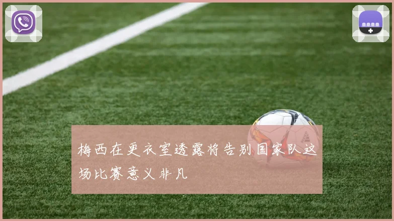 梅西在更衣室透露将告别国家队这场比赛意义非凡