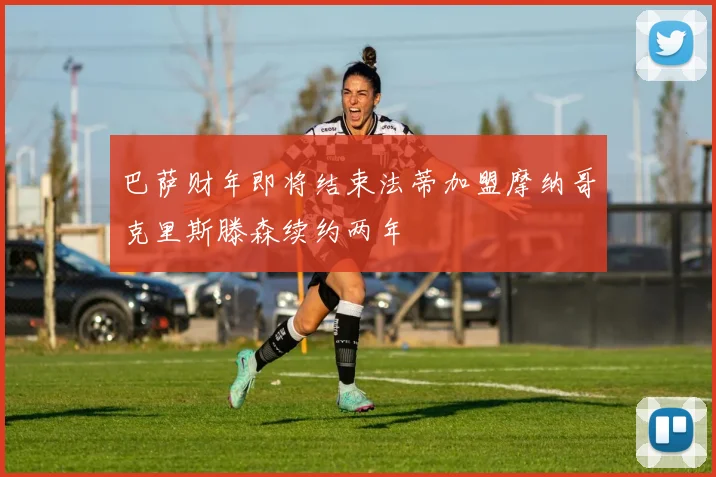 巴萨财年即将结束法蒂加盟摩纳哥克里斯滕森续约两年