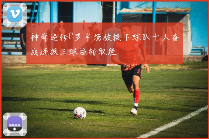 神奇逆转C罗半场被换下球队十人奋战连扳三球逆转取胜