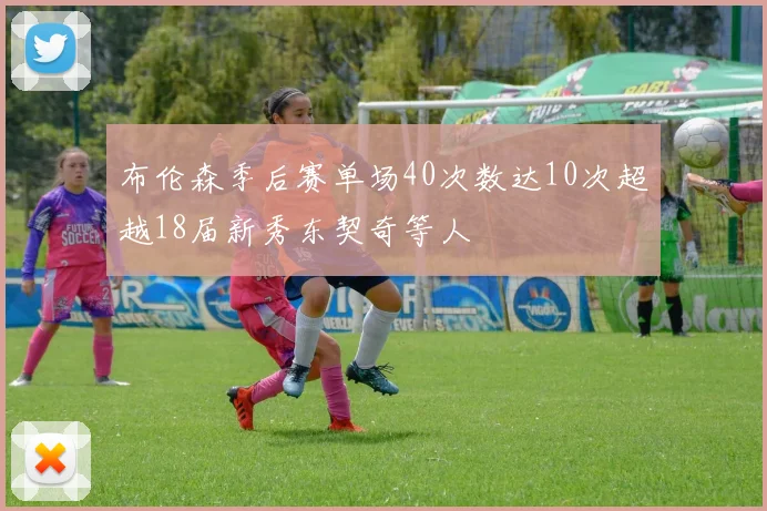 布伦森季后赛单场40次数达10次超越18届新秀东契奇等人