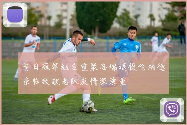 昔日冠军组合重聚洛瑞退役伦纳德亲临致敬老队友情深意重