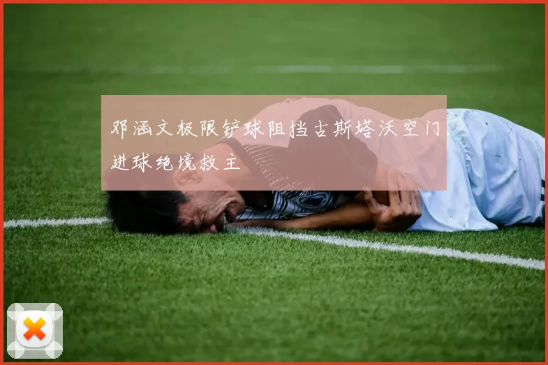 邓涵文极限铲球阻挡古斯塔沃空门进球绝境救主