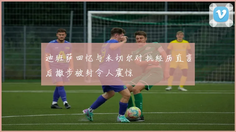 迪班萨回忆与米切尔对抗经历直言后撤步被封令人震惊